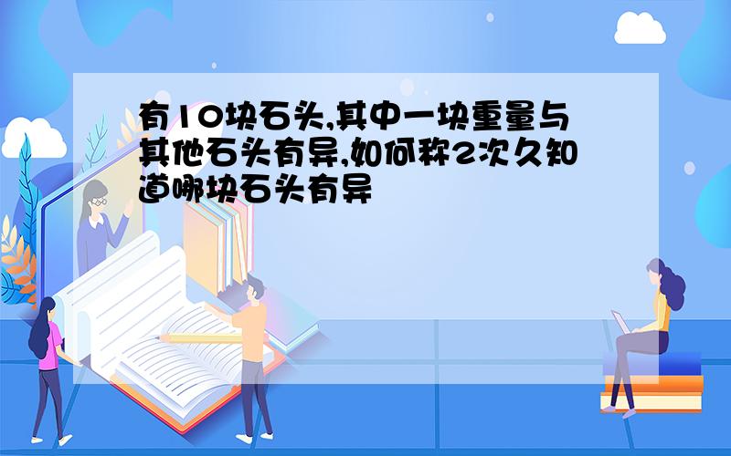 有10块石头,其中一块重量与其他石头有异,如何称2次久知道哪块石头有异