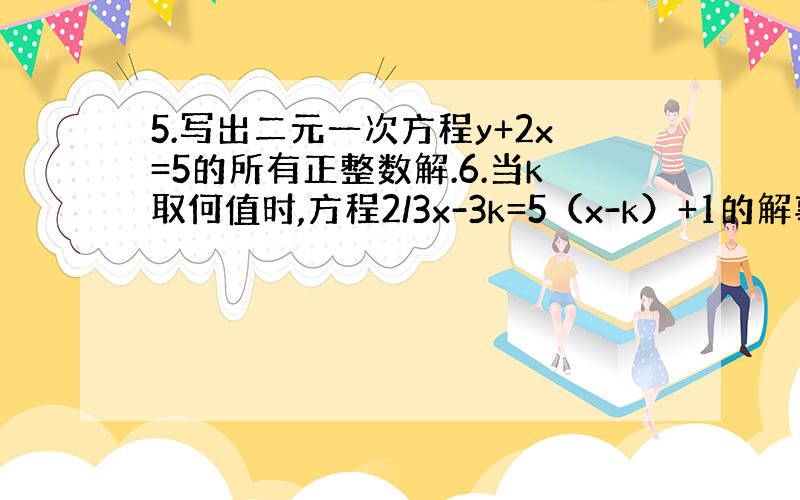 5.写出二元一次方程y+2x=5的所有正整数解.6.当k取何值时,方程2/3x-3k=5（x-k）+1的解事负数.7.