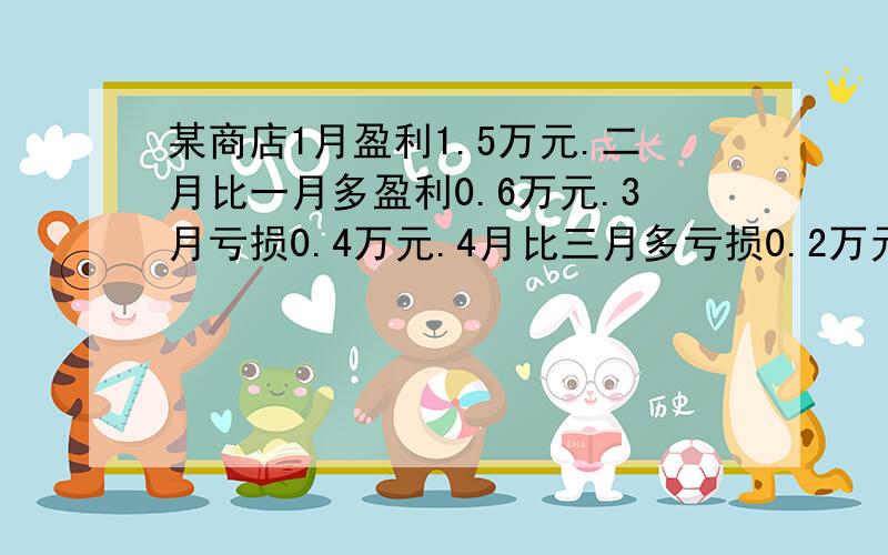 某商店1月盈利1.5万元.二月比一月多盈利0.6万元.3月亏损0.4万元.4月比三月多亏损0.2万元.5月盈利1.3万元