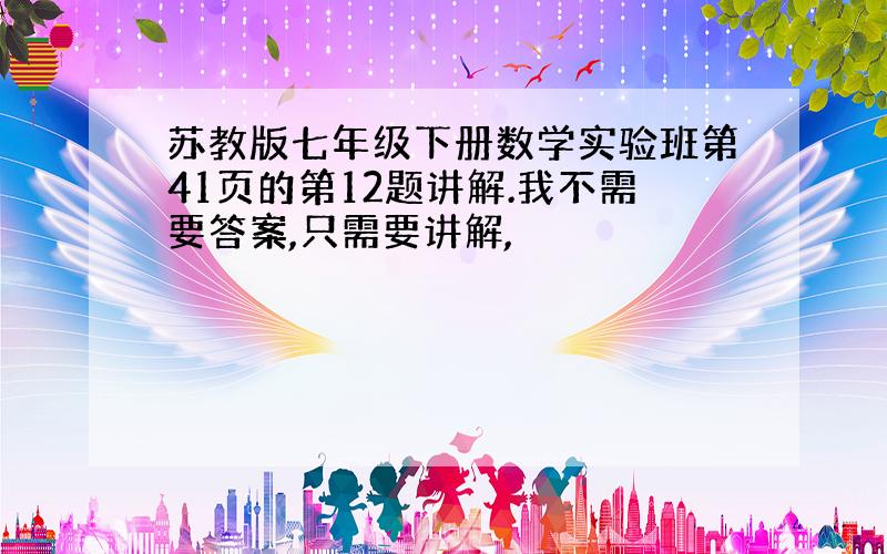 苏教版七年级下册数学实验班第41页的第12题讲解.我不需要答案,只需要讲解,