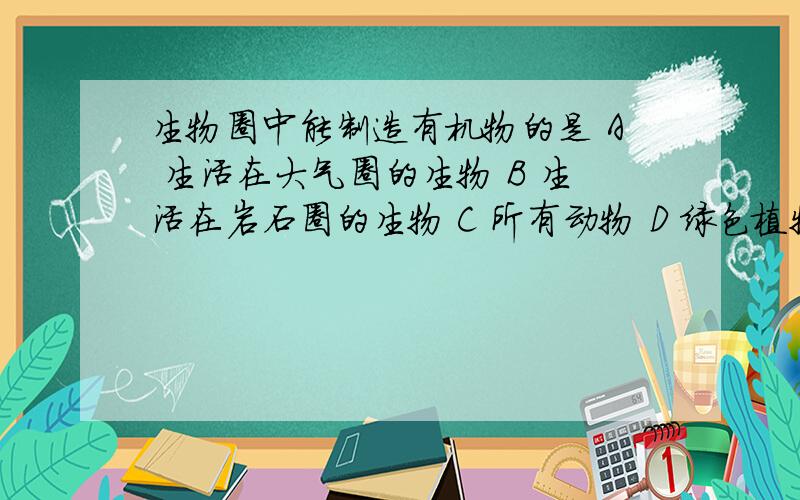 生物圈中能制造有机物的是 A 生活在大气圈的生物 B 生活在岩石圈的生物 C 所有动物 D 绿色植物