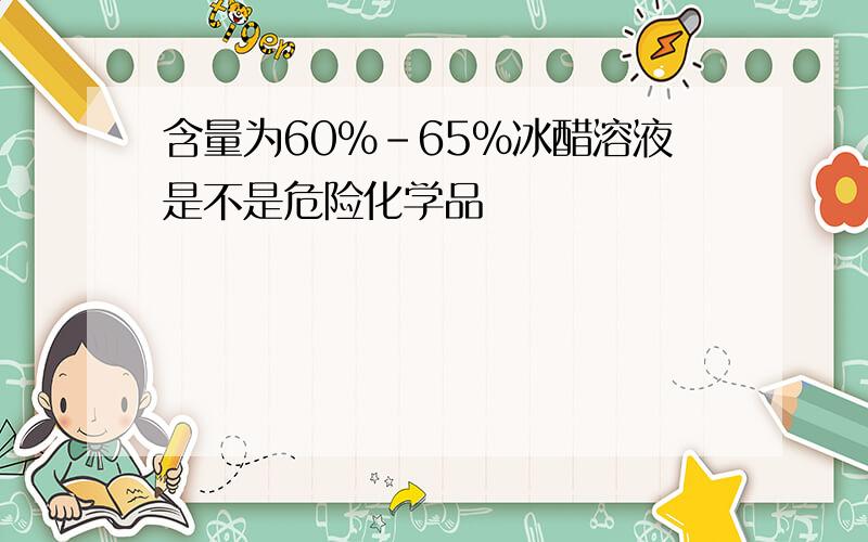 含量为60%-65%冰醋溶液是不是危险化学品