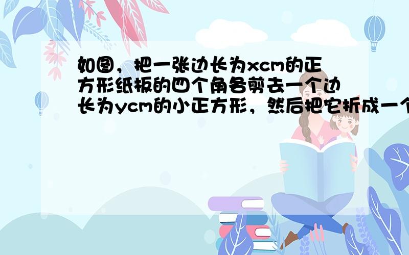 如图，把一张边长为xcm的正方形纸板的四个角各剪去一个边长为ycm的小正方形，然后把它折成一个无盖纸盒.求纸盒的四个侧面