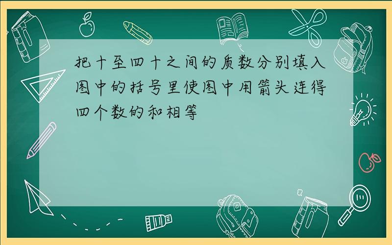 把十至四十之间的质数分别填入图中的括号里使图中用箭头连得四个数的和相等