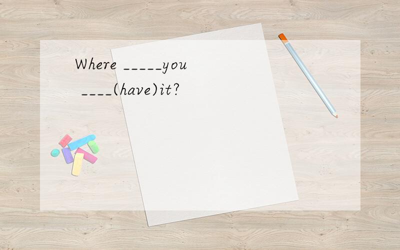 Where _____you ____(have)it?