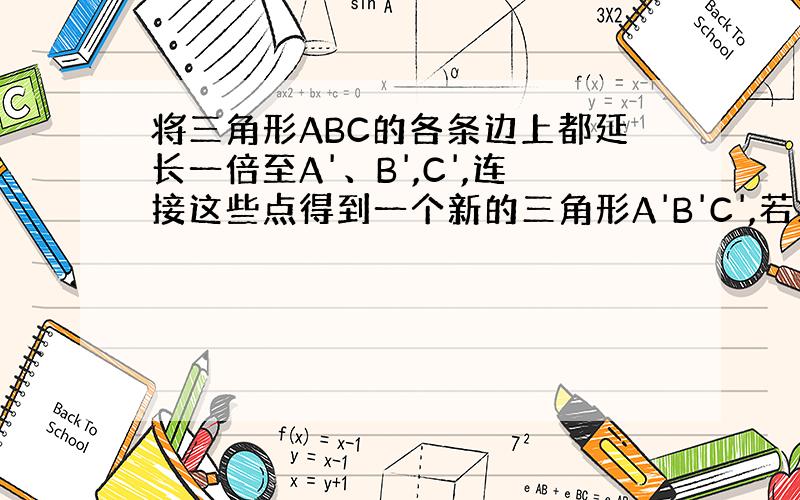 将三角形ABC的各条边上都延长一倍至A'、B',C',连接这些点得到一个新的三角形A'B'C',若三角形ABC的面积为2