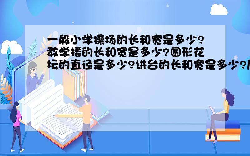 一般小学操场的长和宽是多少?教学楼的长和宽是多少?圆形花坛的直径是多少?讲台的长和宽是多少?厕所的长和宽是多少?