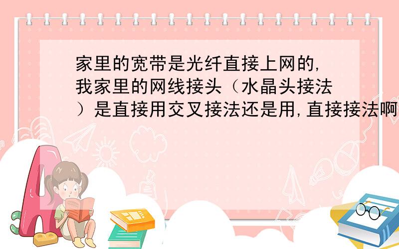 家里的宽带是光纤直接上网的,我家里的网线接头（水晶头接法）是直接用交叉接法还是用,直接接法啊