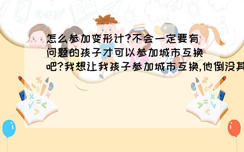 怎么参加变形计?不会一定要有问题的孩子才可以参加城市互换吧?我想让我孩子参加城市互换,他倒没其他毛病,也不迷恋上网,也不