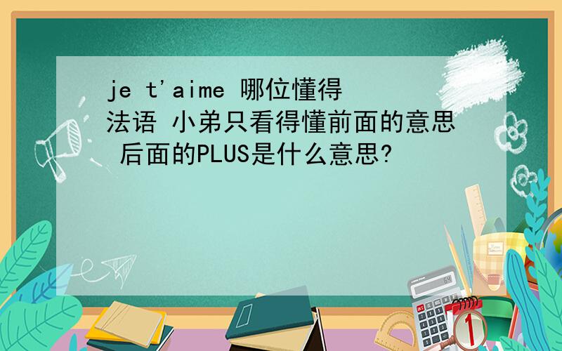 je t'aime 哪位懂得法语 小弟只看得懂前面的意思 后面的PLUS是什么意思?