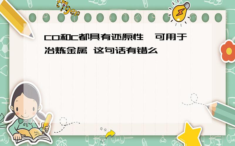 CO和C都具有还原性、可用于冶炼金属 这句话有错么