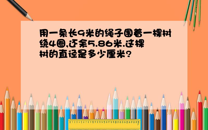 用一条长9米的绳子围着一棵树绕4圈,还余5.86米.这棵树的直径是多少厘米?