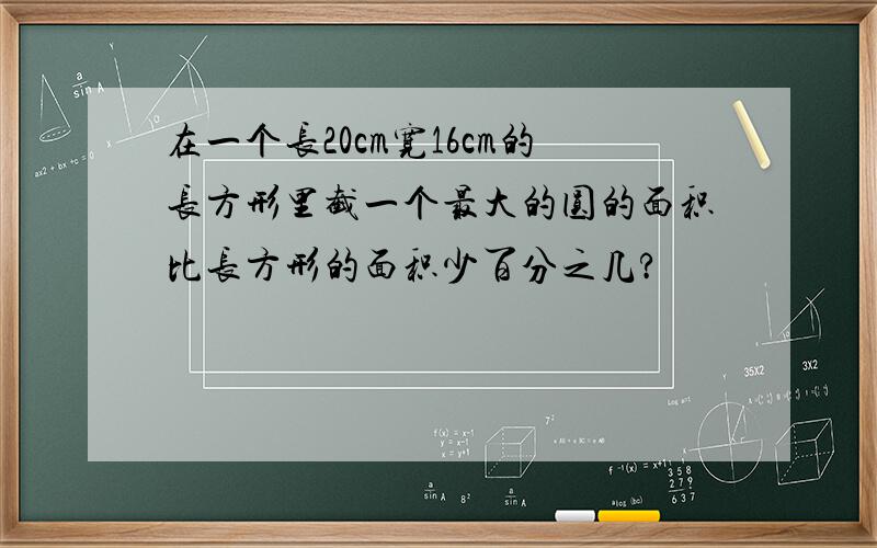 在一个长20cm宽16cm的长方形里截一个最大的圆的面积比长方形的面积少百分之几?