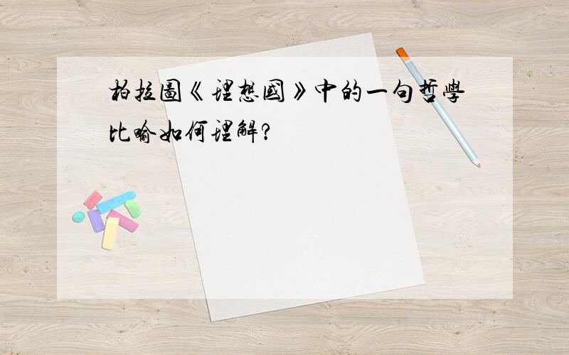 柏拉图《理想国》中的一句哲学比喻如何理解?