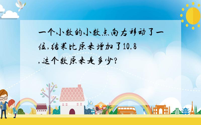 一个小数的小数点向右移动了一位,结果比原来增加了10.8,这个数原来是多少?