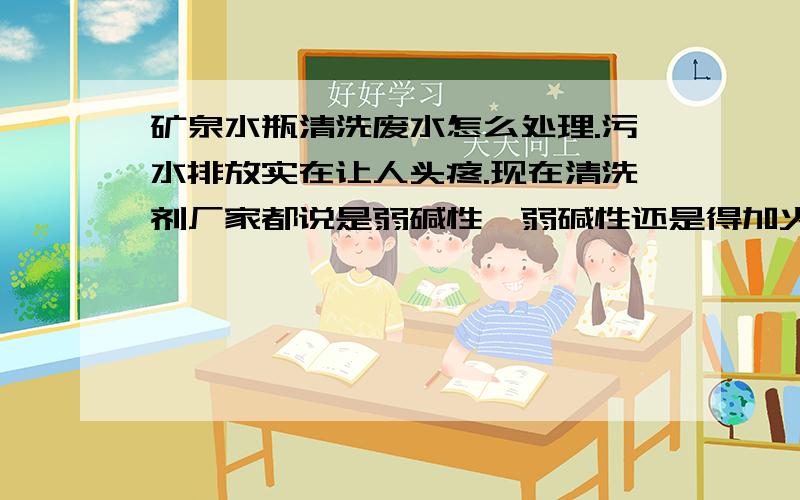 矿泉水瓶清洗废水怎么处理.污水排放实在让人头疼.现在清洗剂厂家都说是弱碱性,弱碱性还是得加火碱.