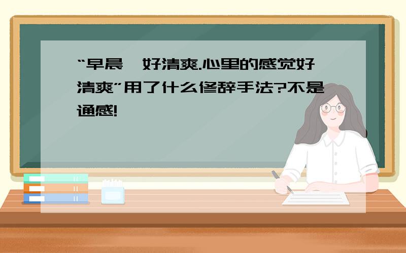 “早晨,好清爽.心里的感觉好清爽”用了什么修辞手法?不是通感!