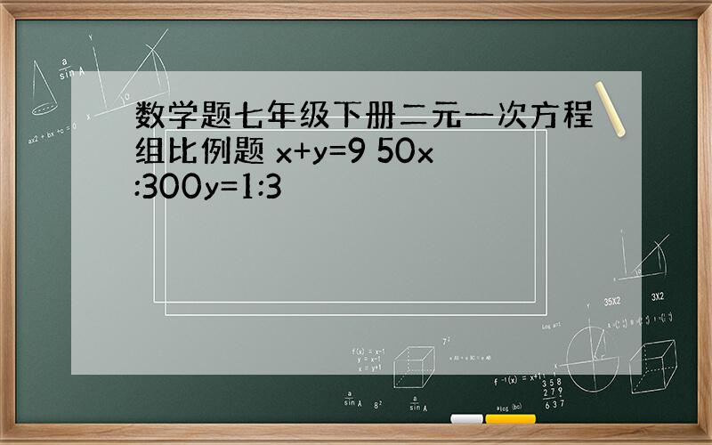 数学题七年级下册二元一次方程组比例题 x+y=9 50x:300y=1:3