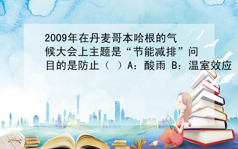 2009年在丹麦哥本哈根的气候大会上主题是“节能减排”问目的是防止（ ）A：酸雨 B：温室效应