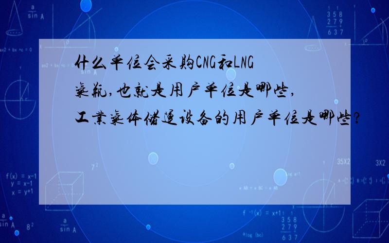 什么单位会采购CNG和LNG气瓶,也就是用户单位是哪些,工业气体储运设备的用户单位是哪些?