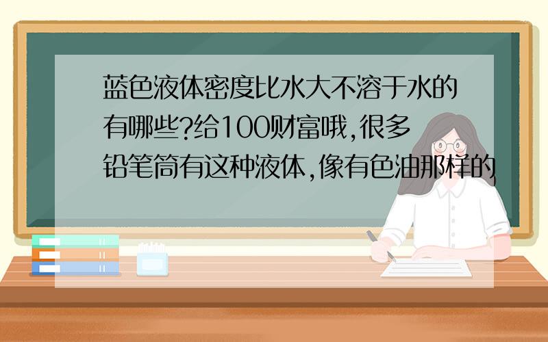 蓝色液体密度比水大不溶于水的有哪些?给100财富哦,很多铅笔筒有这种液体,像有色油那样的