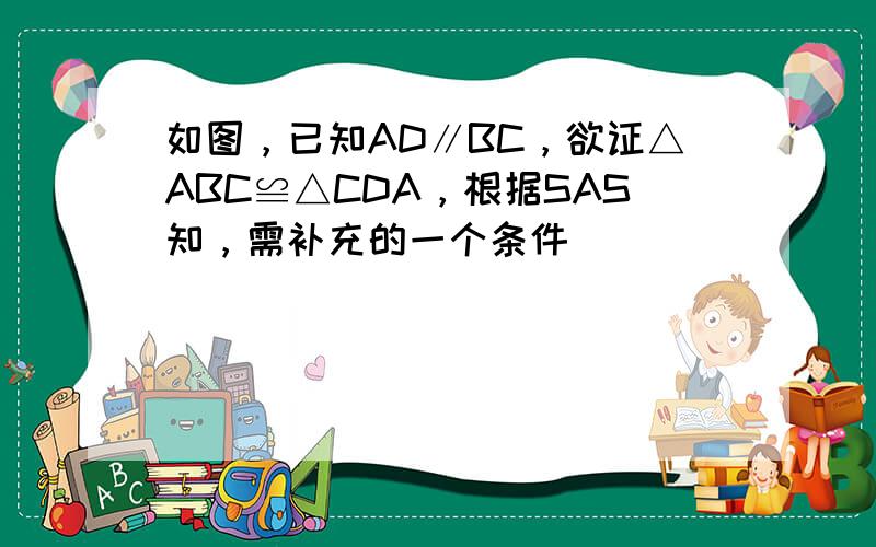 如图，已知AD∥BC，欲证△ABC≌△CDA，根据SAS知，需补充的一个条件______．