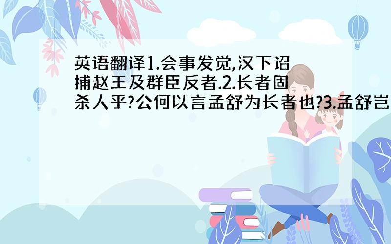 英语翻译1.会事发觉,汉下诏捕赵王及群臣反者.2.长者固杀人乎?公何以言孟舒为长者也?3.孟舒岂故驱战之哉!是乃孟舒所以