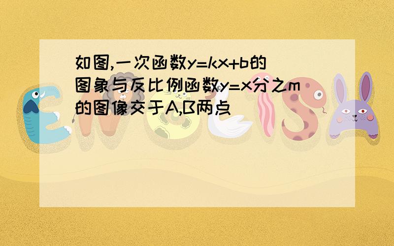 如图,一次函数y=kx+b的图象与反比例函数y=x分之m的图像交于A,B两点