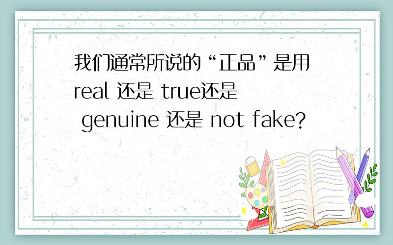 我们通常所说的“正品”是用 real 还是 true还是 genuine 还是 not fake?