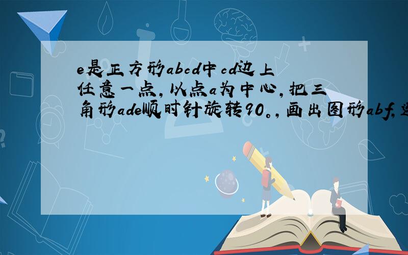 e是正方形abcd中cd边上任意一点,以点a为中心,把三角形ade顺时针旋转90°,画出图形abf,连接ef,判断三角形