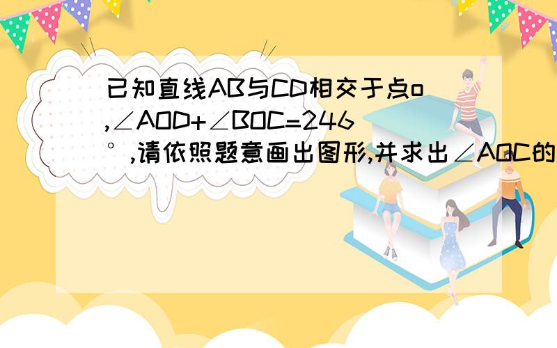 已知直线AB与CD相交于点o,∠AOD+∠BOC=246°,请依照题意画出图形,并求出∠AOC的度数.