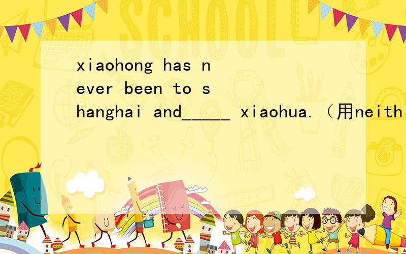 xiaohong has never been to shanghai and_____ xiaohua.（用neith