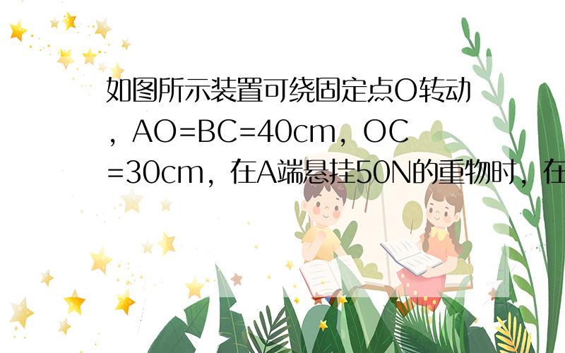 如图所示装置可绕固定点O转动，AO=BC=40cm，OC=30cm，在A端悬挂50N的重物时，在B端至少应加多大的力才能