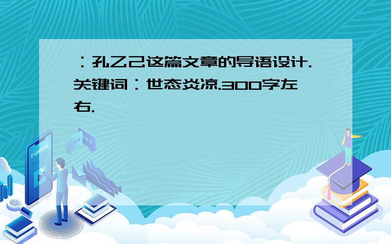 ：孔乙己这篇文章的导语设计.关键词：世态炎凉.300字左右.