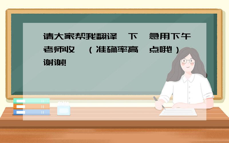 请大家帮我翻译一下,急用下午老师收,（准确率高一点哦!）谢谢!