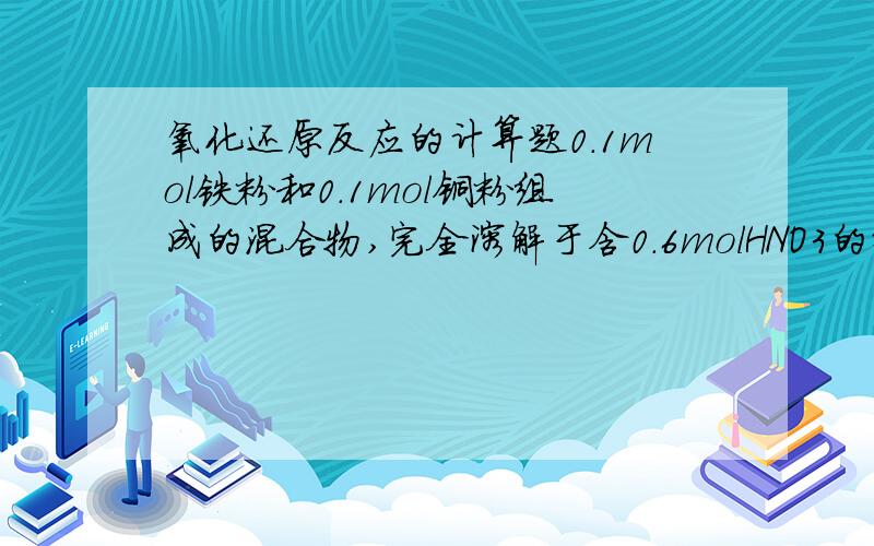 氧化还原反应的计算题0.1mol铁粉和0.1mol铜粉组成的混合物,完全溶解于含0.6molHNO3的稀溶液中,其中硝酸