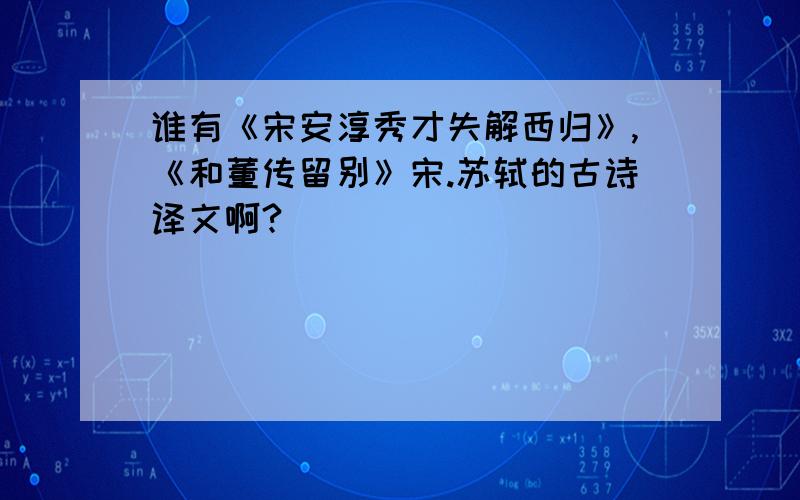 谁有《宋安淳秀才失解西归》,《和董传留别》宋.苏轼的古诗译文啊?