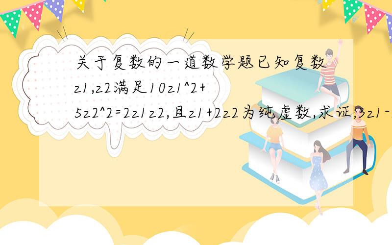 关于复数的一道数学题已知复数z1,z2满足10z1^2+5z2^2=2z1z2,且z1+2z2为纯虚数,求证;3z1-z