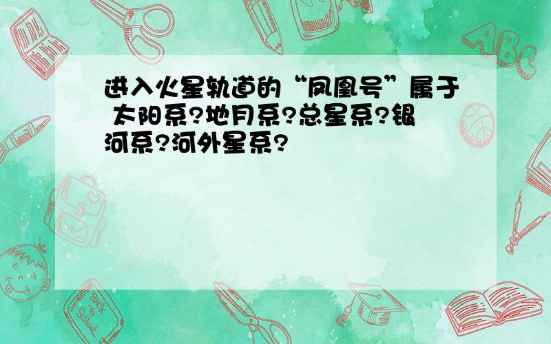 进入火星轨道的“凤凰号”属于 太阳系?地月系?总星系?银河系?河外星系?