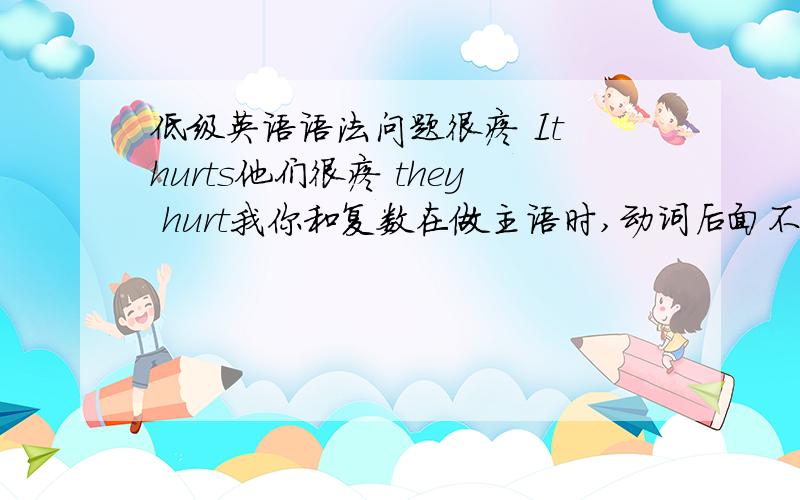 低级英语语法问题很疼 It hurts他们很疼 they hurt我你和复数在做主语时,动词后面不用加S?第3人称和单数