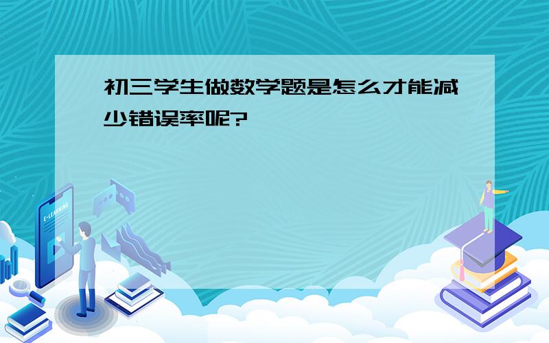 初三学生做数学题是怎么才能减少错误率呢?