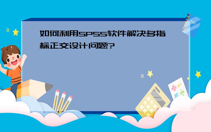 如何利用SPSS软件解决多指标正交设计问题?