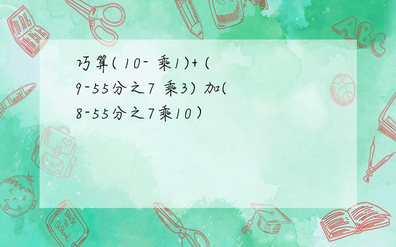 巧算( 10- 乘1)+ (9-55分之7 乘3) 加(8-55分之7乘10）