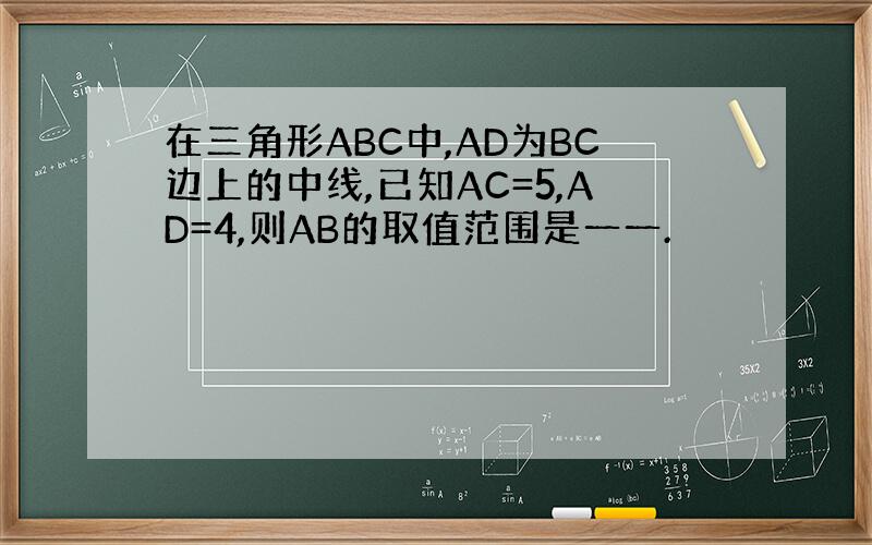 在三角形ABC中,AD为BC边上的中线,已知AC=5,AD=4,则AB的取值范围是一一.