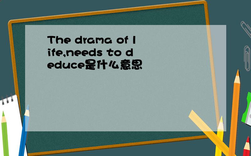 The drama of life,needs to deduce是什么意思