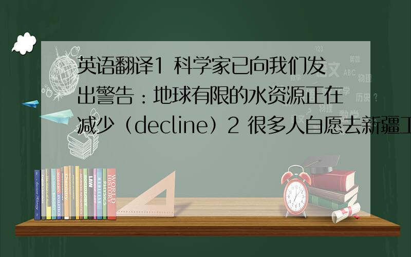 英语翻译1 科学家已向我们发出警告：地球有限的水资源正在减少（decline）2 很多人自愿去新疆工作（voluntee