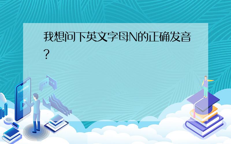 我想问下英文字母N的正确发音?