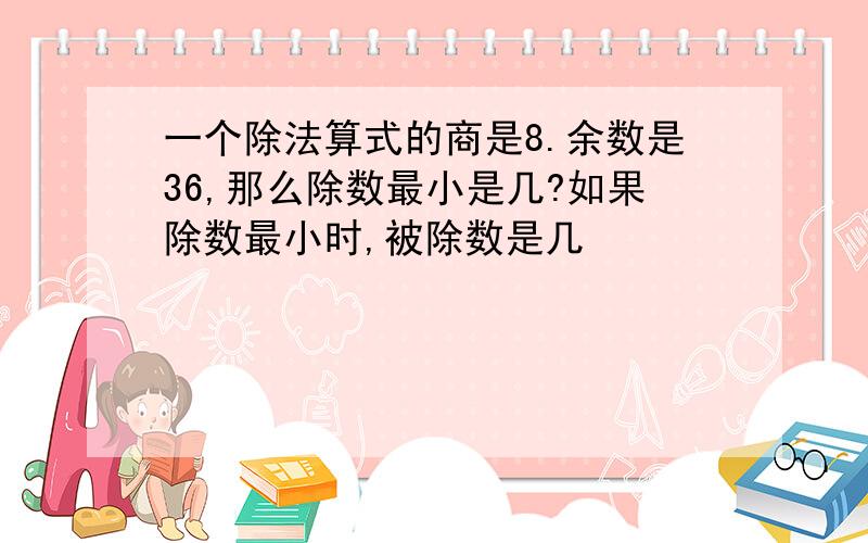 一个除法算式的商是8.余数是36,那么除数最小是几?如果除数最小时,被除数是几