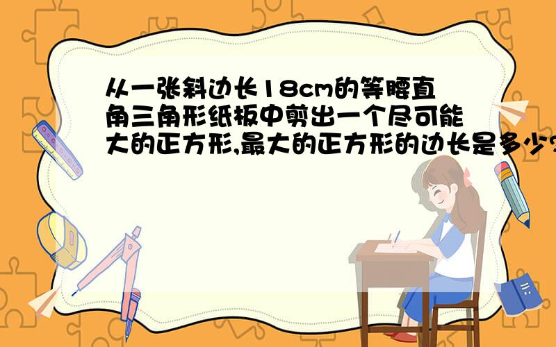 从一张斜边长18cm的等腰直角三角形纸板中剪出一个尽可能大的正方形,最大的正方形的边长是多少?