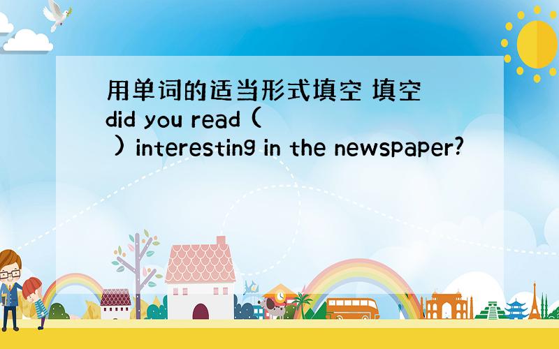 用单词的适当形式填空 填空 did you read ( ) interesting in the newspaper?